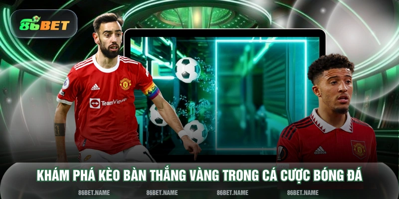 Khám phá kèo bàn thắng vàng trong cá cược bóng đá